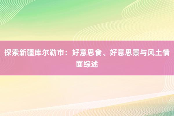 探索新疆库尔勒市：好意思食、好意思景与风土情面综述